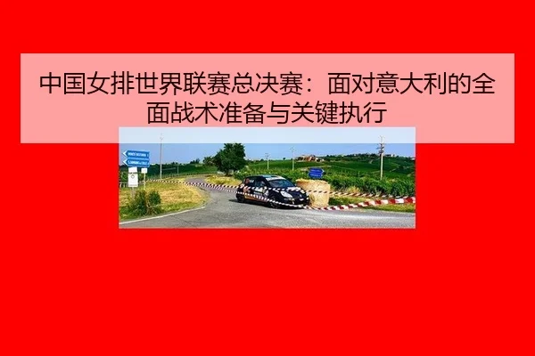 zhong-guo-nv-pai-shi-jie-lian-sai-zong-jue-sai-mian-dui-yi-da-li-de-quan-mian-zhan-shu-zhun-bei-yu-guan-jian-zhi-xing-2-864.jpg
