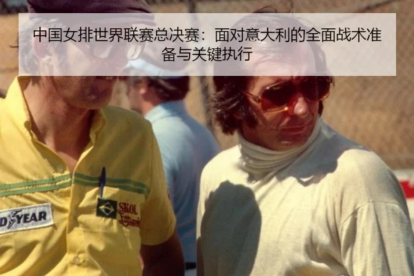 中国女排世界联赛总决赛：面对意大利的全面战术准备与关键执行
