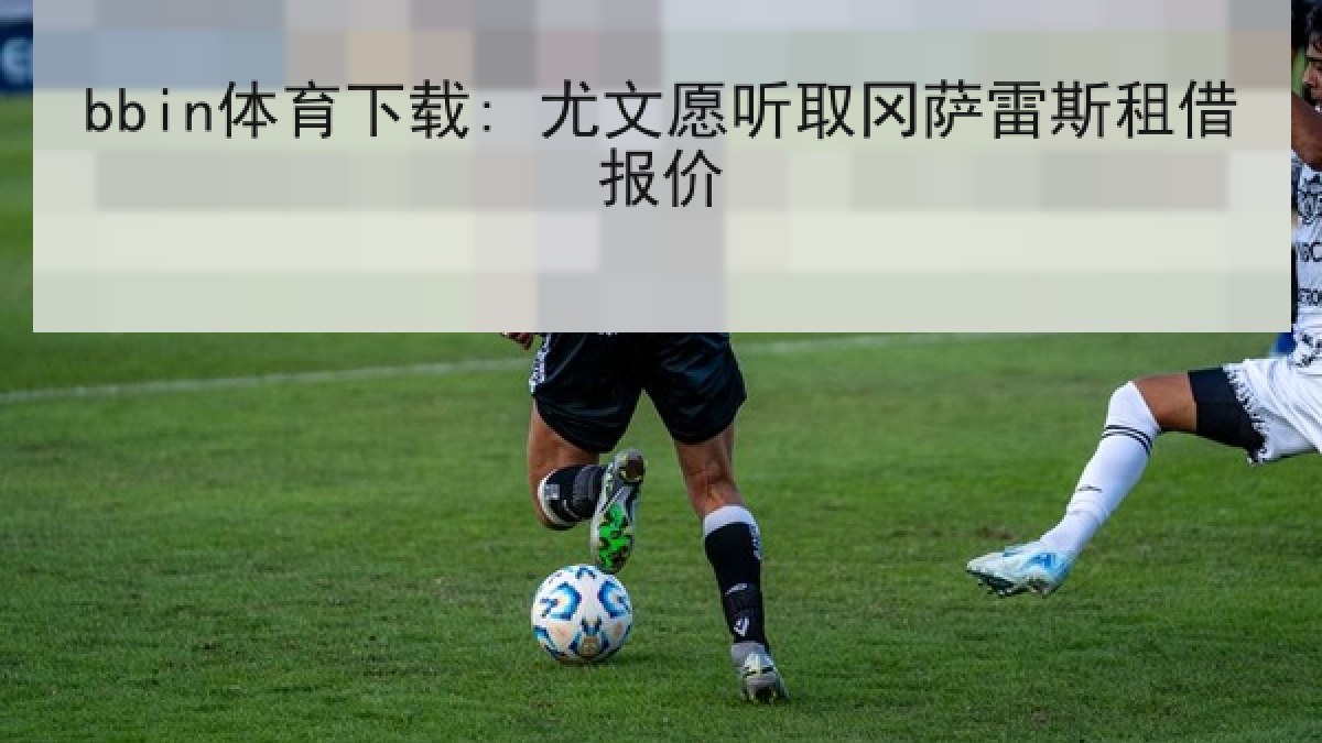 bbin体育下载: 尤文愿听取冈萨雷斯租借报价