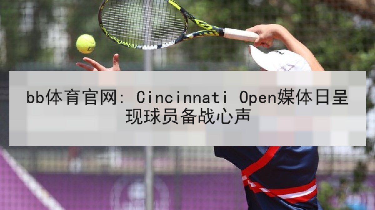 bb体育官网: Cincinnati Open媒体日呈现球员备战心声