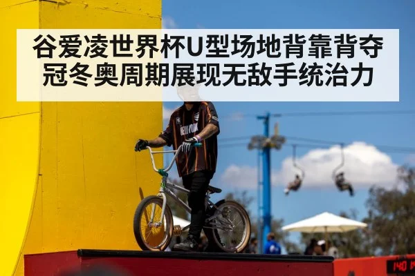 谷爱凌世界杯U型场地背靠背夺冠冬奥周期展现无敌手统治力