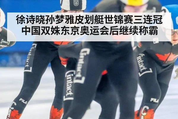 徐诗晓孙梦雅皮划艇世锦赛三连冠 中国双姝东京奥运会后继续称霸